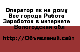 Оператор пк на дому - Все города Работа » Заработок в интернете   . Вологодская обл.